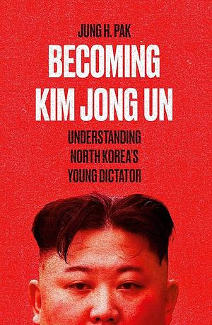 Becoming Kim Jong Un: A Former CIA Officer's Insights into North Korea's Enigmatic Young Dictator by Jung H. Pak
