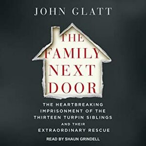 The Family Next Door: The Heartbreaking Imprisonment of the 13 Turpin Siblings and Their Extraordinary Rescue by John Glatt, Shaun Grindell