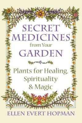 Secret Medicines from Your Garden: Plants for Healing, Spirituality, and Magic by Ellen Evert Hopman