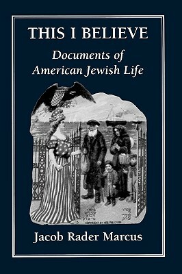 This I Believe: Documents of American Jewish Life by Jacob Rader Marcus