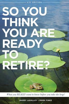 So You Think You Are Ready to Retire? US Version: What You REALLY Want To Know Before You Take The Leap! by Mark Finke, Barry LaValley