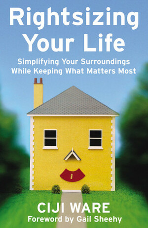 Rightsizing Your Life: Simplifying Your Surroundings While Keeping What Matters Most by Gail Sheehy, Ciji Ware