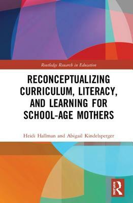 Reconceptualizing Curriculum, Literacy, and Learning for School-Age Mothers by Heidi L. Hallman, Abigail P. Kindelsperger