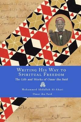 Writing His Way to Spiritual Freedom: The Life and Works of Omar Ibn Said by Muhammed Abdullah Al-Ahari, Omar Ibn Said