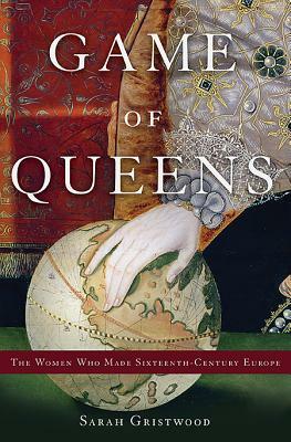 Game of Queens: The Women Who Made Sixteenth-Century Europe by Sarah Gristwood