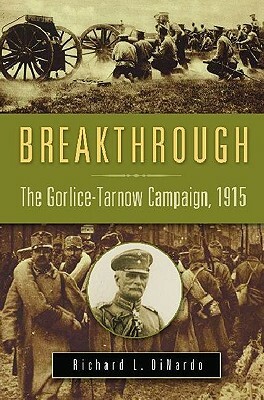 Breakthrough: The Gorlice-Tarnow Campaign, 1915 by Richard L. Dinardo