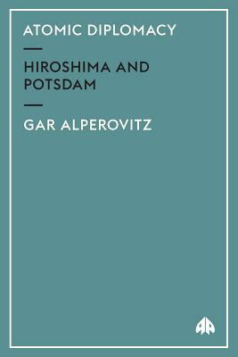 Atomic Diplomacy: Hiroshima and Potsdam by Gar Alperovitz