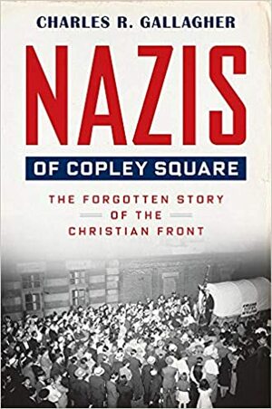 Nazis of Copley Square: The Forgotten Story of the Christian Front by Charles R. Gallagher