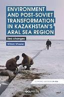 Environment and Post-Soviet Transformation in Kazakhstan's Aral Sea Region: Sea Changes by William Wheeler