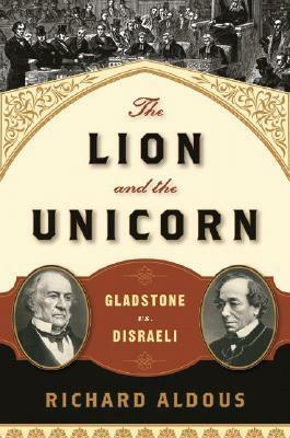 The Lion and the Unicorn: Gladstone vs. Disraeli by Richard Aldous