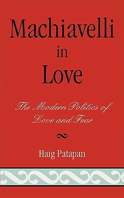 Machiavelli in Love: The Modern Politics of Love and Fear by Haig Patapan