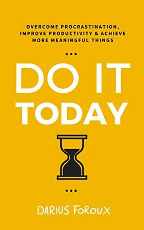 Do It Today: Overcome Procrastination, Improve Productivity, and Achieve More Meaningful Things by Darius Foroux