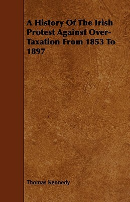 A History of the Irish Protest Against Over-Taxation from 1853 to 1897 by Thomas Kennedy