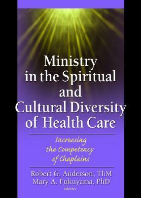 Ministry in the Spiritual and Cultural Diversity of Health Care: Increasing the Competency of Chaplains by Robert G. Anderson