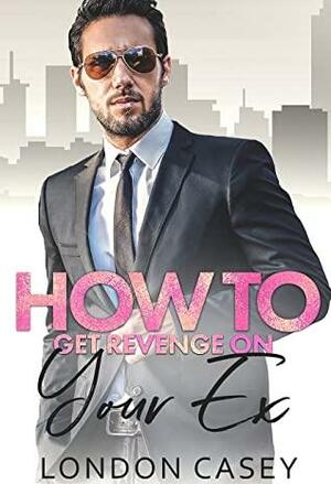 How to Get Revenge On Your Ex by London Casey