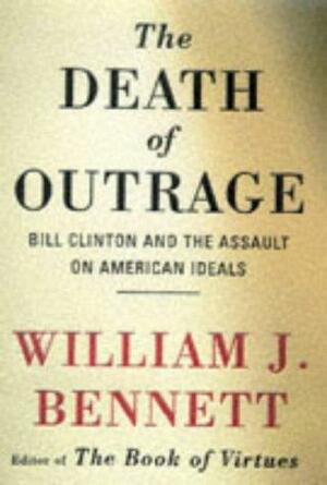 The Death Of Outrage: Bill Clinton And The Assault On American Ideals by William J. Bennett, William J. Bennett