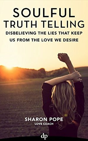 Soulful Truth Telling: Disbelieving The Lies That Keep Us From The Love We Desire by Sharon Pope