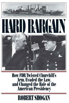 Hard Bargain: How FDR Twisted Churchill's Arm, Evaded the Law, and Changed the Role of the American Presidency by Robert Shogan, Shogan