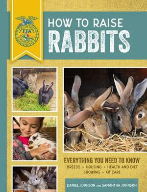 How to Raise Rabbits: Everything You Need to Know, Updated & Revised Third Edition by Samantha Johnson, Daniel Johnson