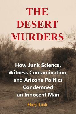 The Desert Murders: How Junk Science, Witness Contamination, and Arizona Politics Condemned an Innocent Man by Mary Lash