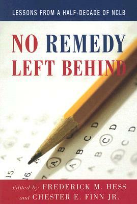 No Remedy Left Behind: Lessons from a Half-Decade of NCLB by Frederick Hess, Chester Finn