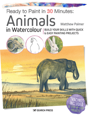 Ready to Paint in 30 Minutes: Animals in Watercolour: Build Your Skills with Quick & Easy Painting Projects by Matthew Palmer