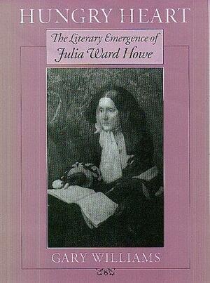 Hungry Heart: The Literary Emergence Of Julia Ward Howe by Gary Williams