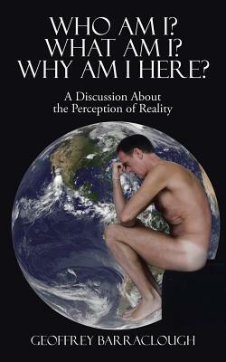 Who Am I? What Am I? Why Am I Here?: A Discussion about the Perception of Reality by Geoffrey Barraclough