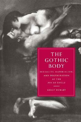 The Gothic Body: Sexuality, Materialism, and Degeneration at the Fin de Siècle by Kelly Hurley
