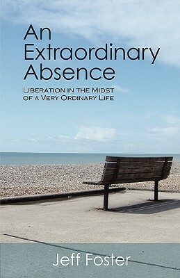 An Extraordinary Absence: Liberation in the Midst of a Very Ordinary Life by Jeff Foster