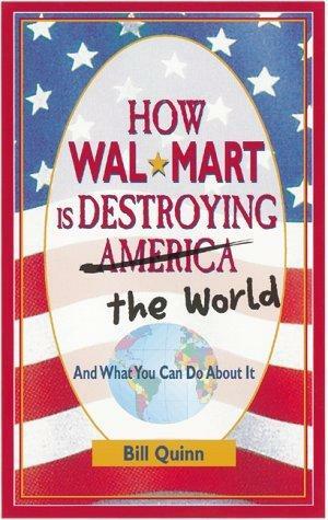 How Wal-Mart is Destroying America and The World and What You Can Do About It by Bill Quinn, Bill Quinn