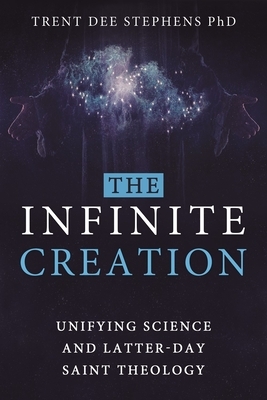 The Infinite Creation: Unifying Science and Latter-Day Saint Theology by Trent D. Stephens