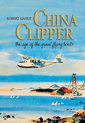 China Clipper: The Age of the Great Flying Boats by Robert Gandt