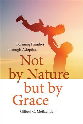 Not by Nature But by Grace: Forming Families Through Adoption by Gilbert C. Meilaender