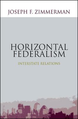 Horizontal Federalism: Interstate Relations by Joseph F. Zimmerman