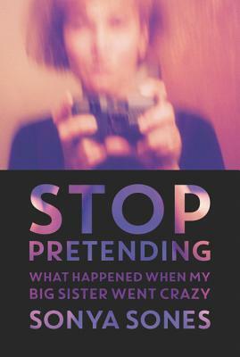 Stop Pretending: What Happened When My Big Sister Went Crazy by Sonya Sones