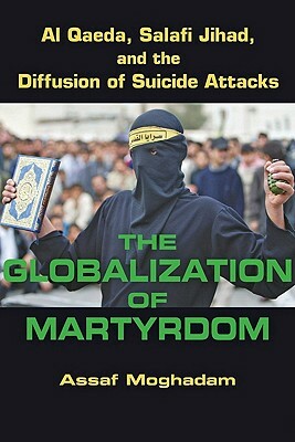 The Globalization of Martyrdom: Al Qaeda, Salafi Jihad, and the Diffusion of Suicide Attacks by Assaf Moghadam