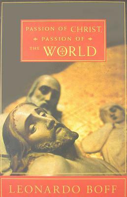 Passion of Christ, Passion of the World: The Facts, Their Interpretation, and Their Meaning Yesterday and Today by Leonardo Boff