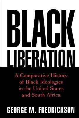 Black Liberation: A Comparative History of Black Ideologies in the United States and South Africa by George M. Fredrickson