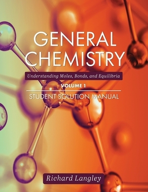 General Chemistry: Understanding Moles, Bonds, and Equilibria Student Solution Manual, Volume 1 by John Moore, Richard Langley