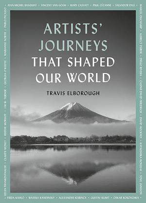 Artists' Journeys That Shaped Our World: The Travels That Inspired the Artistic Greats by Travis Elborough