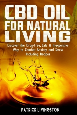 CBD Oil For Natural Living: Discover The Drug-Free, Safe & Inexpensive Way To Combat Anxiety And Stress Including Recipes by Patrick Livingston