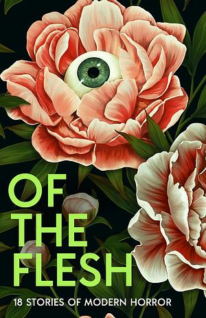 Of The Flesh: 18 Stories of Modern Horror by Ainslie Hogarth, Lucy Rose, Francine Toon, Lavie Tidhar, Mariana Enríquez, Irenosen Okojie, Bridget Collins, Lionel Shriver, Adorah Nworah, J.K. Chukwu, Michel Faber, Louisa Young, Robert Lautner, Evie Wyld, Lewis Hancox, Susan Barker, Emilia Hart, James Smythe