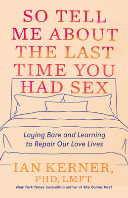 So Tell Me about the Last Time You Had Sex: Laying Bare and Learning to Repair Our Love Lives by Ian Kerner