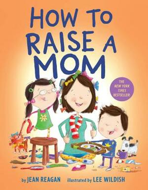 How to Raise a Mom by Jean Reagan, Lee Wildish