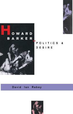 Howard Barker: Politics and Desire: An Expository Study of His Drama and Poetry, 1969-87 by David I. Rabey, Henk Huijser