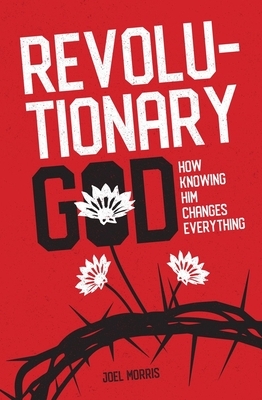 Revolutionary God: How Knowing Him Changes Everything by Joel Morris