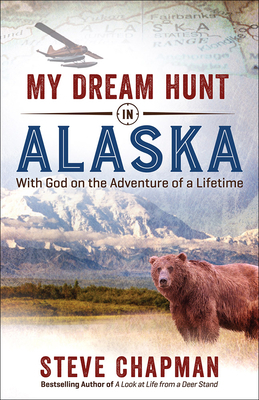 My Dream Hunt in Alaska: With God on the Adventure of a Lifetime by Steve Chapman