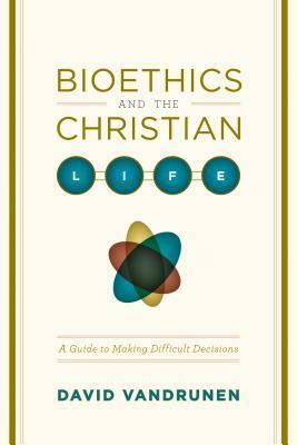 Bioethics and the Christian Life: A Guide to Making Difficult Decisions by David VanDrunen