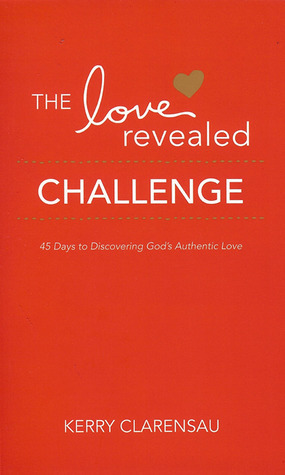 The Love Revealed Challenge: 45 Days to Discovering God's Authentic Love by Janelle Hail, JoAnn Butrin, Joanna Weaver, Kerry Clarensau, Jodi Detrick